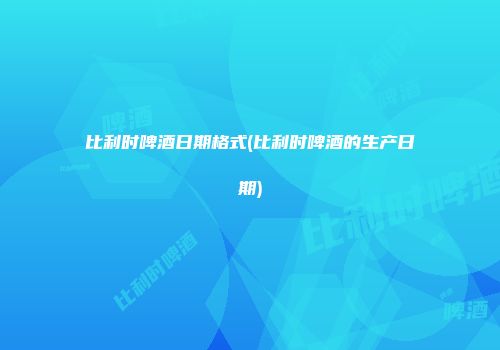 比利时啤酒日期格式(比利时啤酒的生产日期)