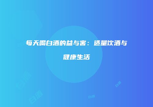 每天喝白酒的益与害：适量饮酒与健康生活
