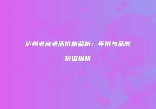 泸州老窖老酒价格解析：年份与品牌价值探析