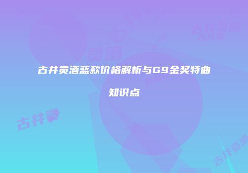 古井贡酒蓝款价格解析与G9金奖特曲知识点