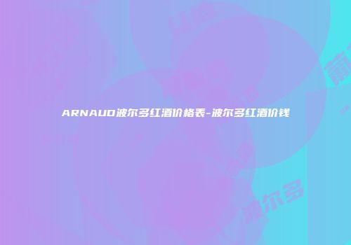ARNAUD波尔多红酒价格表-波尔多红酒价钱