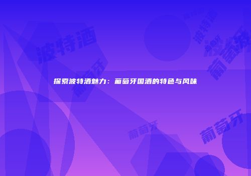 探索波特酒魅力：葡萄牙国酒的特色与风味
