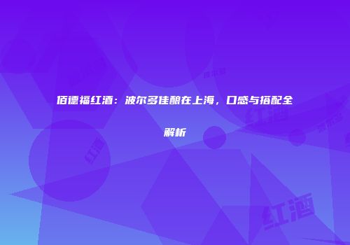 佰德福红酒：波尔多佳酿在上海，口感与搭配全解析