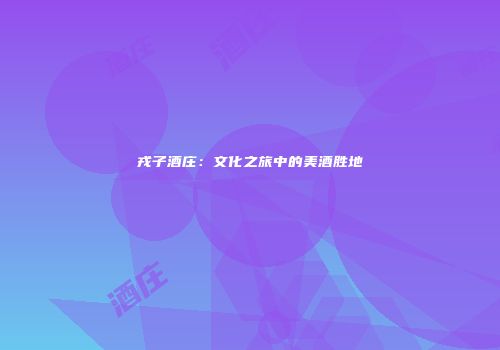 戎子酒庄：文化之旅中的美酒胜地