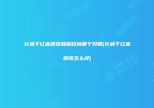 长城干红赤霞珠和解百纳哪个好喝(长城干红赤霞珠怎么样)
