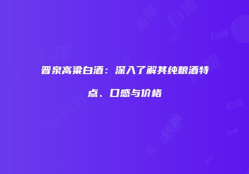 晋泉高粱白酒：深入了解其纯粮酒特点、口感与价格