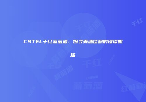 CSTEL干红葡萄酒：探寻美酒佳酿的璀璨明珠