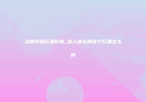 法国宾利红酒价格_给人送礼用这个红酒怎么样