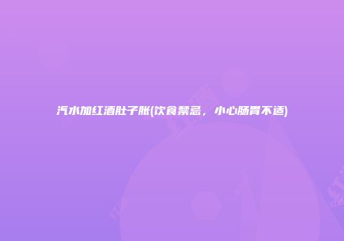 汽水加红酒肚子胀(饮食禁忌，小心肠胃不适)