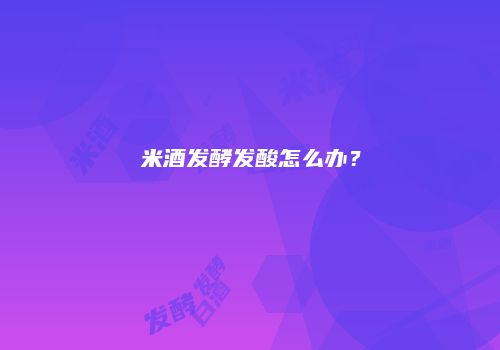 米酒发酵发酸怎么办？