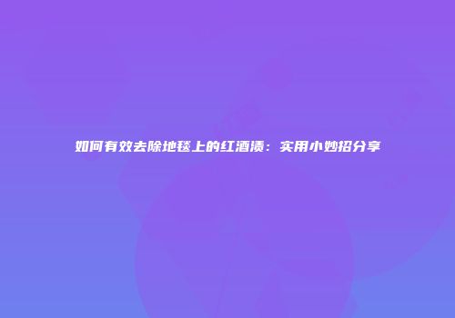 如何有效去除地毯上的红酒渍：实用小妙招分享