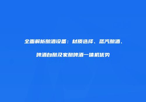 全面解析酿酒设备：材质选择、蒸汽酿酒、啤酒自酿及家酿啤酒一体机优势