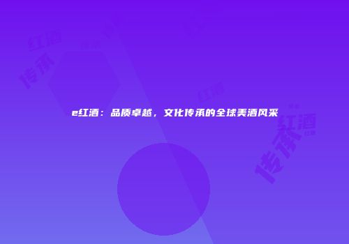 e红酒：品质卓越，文化传承的全球美酒风采