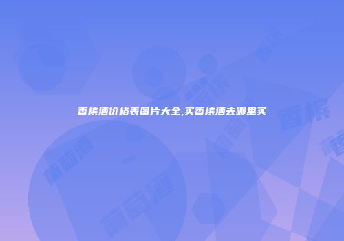 香槟酒价格表图片大全,买香槟酒去哪里买
