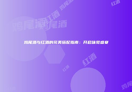 鸡尾酒与红酒的完美搭配指南：开启味觉盛宴