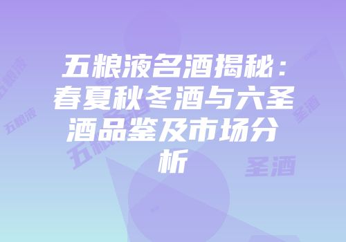 五粮液名酒揭秘：春夏秋冬酒与六圣酒品鉴及市场分析