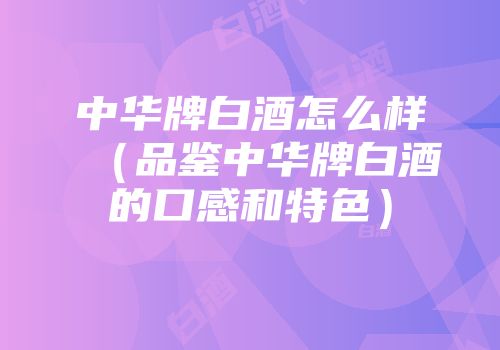 中华牌白酒怎么样（品鉴中华牌白酒的口感和特色）