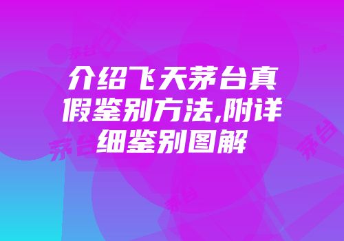 介绍飞天茅台真假鉴别方法,附详细鉴别图解