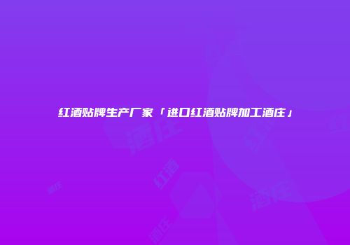 红酒贴牌生产厂家「进口红酒贴牌加工酒庄」