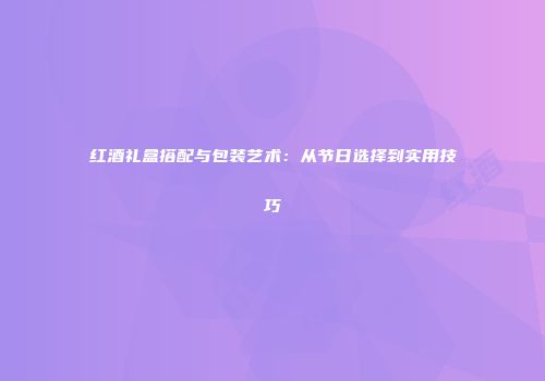 红酒礼盒搭配与包装艺术：从节日选择到实用技巧