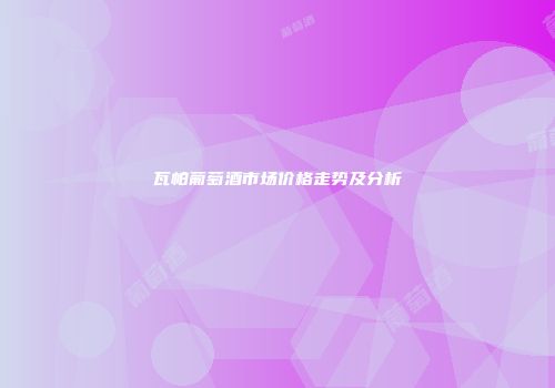 瓦帕葡萄酒市场价格走势及分析