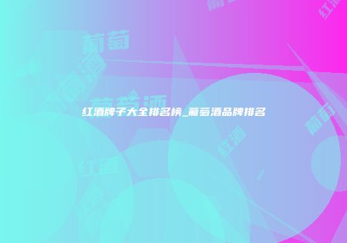 红酒牌子大全排名榜_葡萄酒品牌排名
