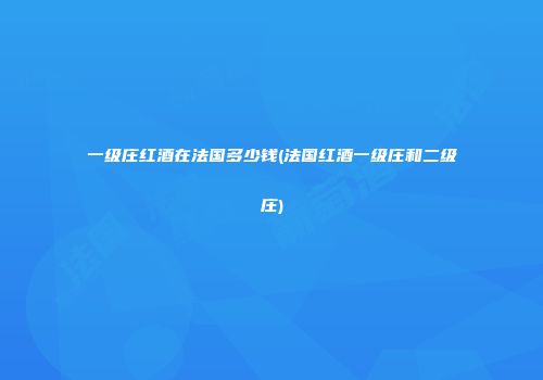 一级庄红酒在法国多少钱(法国红酒一级庄和二级庄)