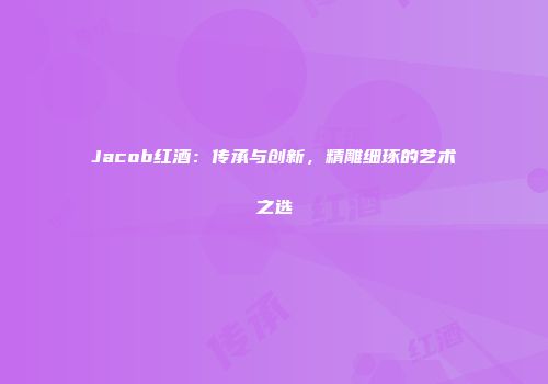 Jacob红酒：传承与创新，精雕细琢的艺术之选