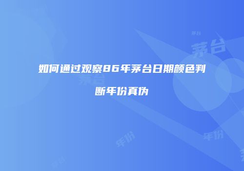 如何通过观察86年茅台日期颜色判断年份真伪
