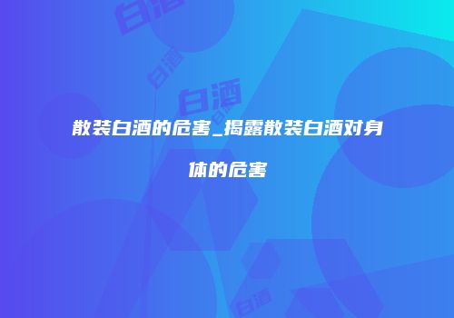 散装白酒的危害_揭露散装白酒对身体的危害