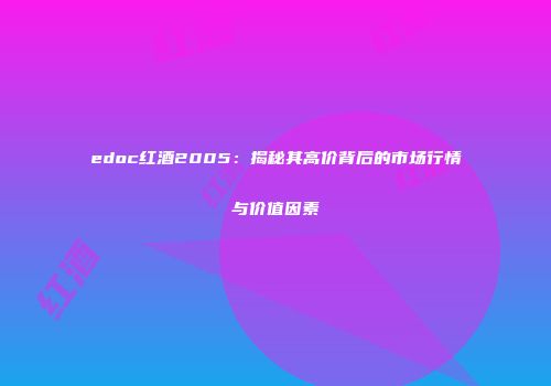 edoc红酒2005：揭秘其高价背后的市场行情与价值因素