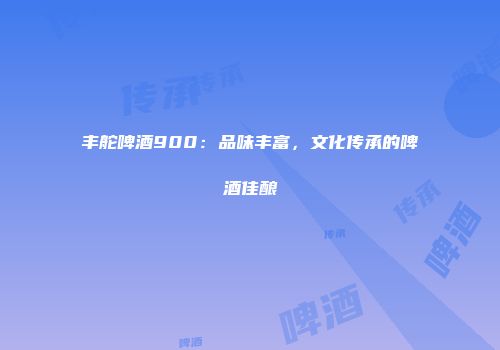 丰舵啤酒900：品味丰富，文化传承的啤酒佳酿