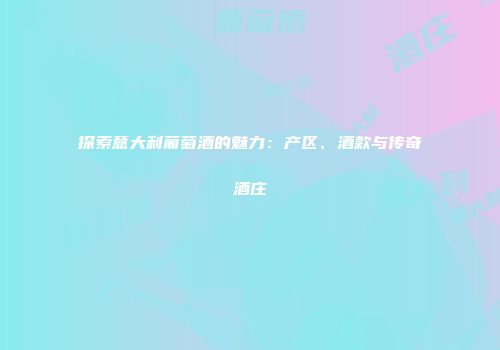 探索意大利葡萄酒的魅力：产区、酒款与传奇酒庄