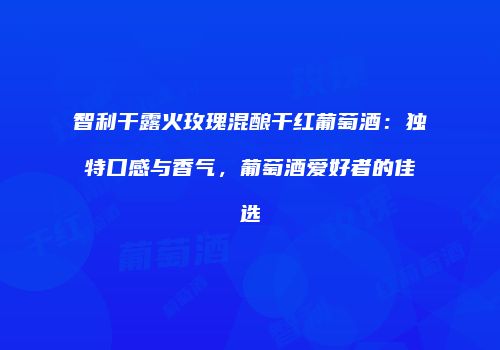 智利干露火玫瑰混酿干红葡萄酒：独特口感与香气，葡萄酒爱好者的佳选