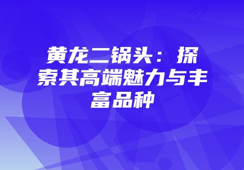 黄龙二锅头：探索其高端魅力与丰富品种