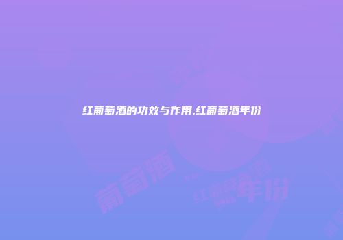 红葡萄酒的功效与作用,红葡萄酒年份