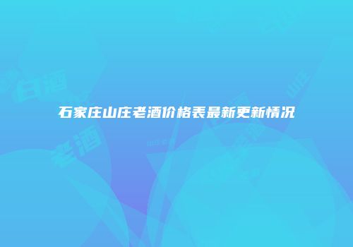 石家庄山庄老酒价格表最新更新情况