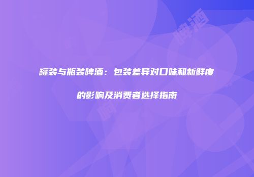 罐装与瓶装啤酒：包装差异对口味和新鲜度的影响及消费者选择指南