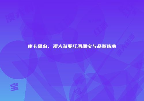 康卡鲁岛：澳大利亚红酒瑰宝与品鉴指南