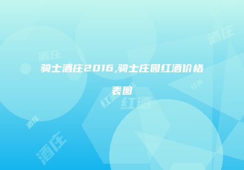 骑士酒庄2016,骑士庄园红酒价格表图