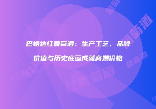 巴格达红葡萄酒：生产工艺、品牌价值与历史底蕴成就高端价格