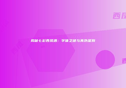 揭秘七彩西凤酒：字体之谜与真伪鉴别