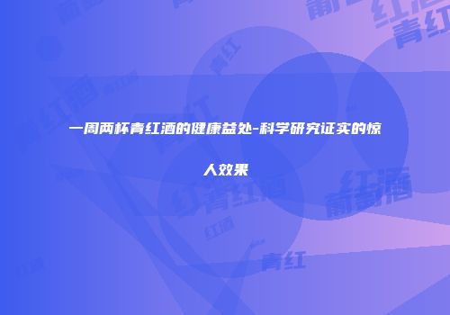 一周两杯青红酒的健康益处-科学研究证实的惊人效果
