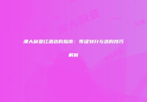 澳大利亚红酒选购指南：等级划分与选购技巧解析