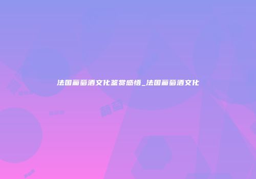 法国葡萄酒文化鉴赏感悟_法国葡萄酒文化