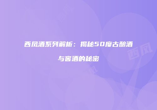 西凤酒系列解析：揭秘50度古酿酒与窖酒的秘密