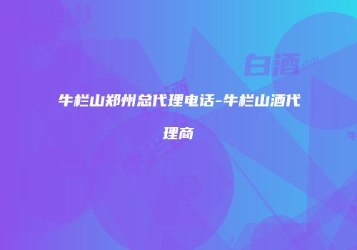 牛栏山郑州总代理电话-牛栏山酒代理商