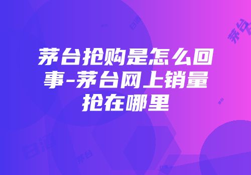 茅台抢购是怎么回事-茅台网上销量抢在哪里