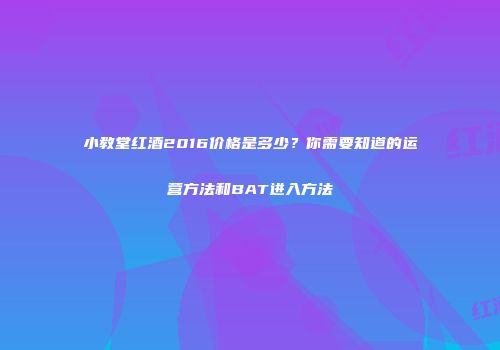 小教堂红酒2016价格是多少？你需要知道的运营方法和BAT进入方法