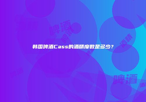 韩国啤酒Cass的酒精度数是多少？